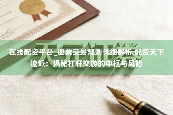 在线配资平台_股票交易规则详细解析 配资天下流派：揭秘杠杆交游的中枢与风险