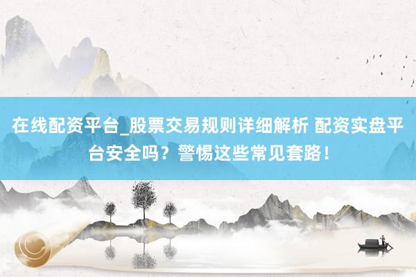 在线配资平台_股票交易规则详细解析 配资实盘平台安全吗？警惕这些常见套路！
