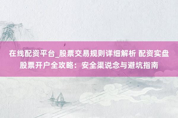 在线配资平台_股票交易规则详细解析 配资实盘股票开户全攻略：安全渠说念与避坑指南