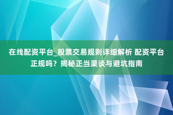 在线配资平台_股票交易规则详细解析 配资平台正规吗？揭秘正当渠谈与避坑指南