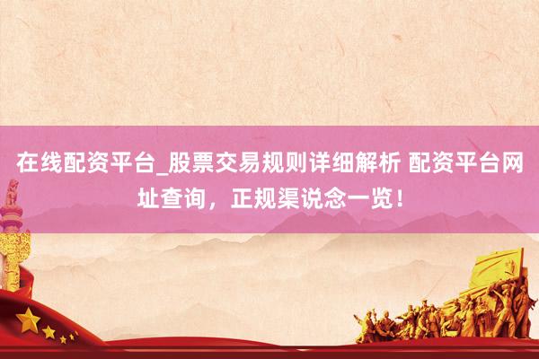 在线配资平台_股票交易规则详细解析 配资平台网址查询，正规渠说念一览！
