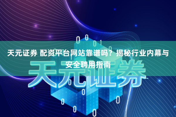 天元证券 配资平台网站靠谱吗？揭秘行业内幕与安全聘用指南