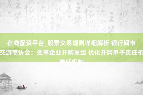 在线配资平台_股票交易规则详细解析 银行间市集交游商协会：处事企业并购重组 优化并购单子责任机制
