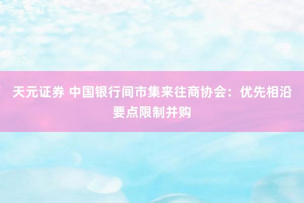 天元证券 中国银行间市集来往商协会：优先相沿要点限制并购