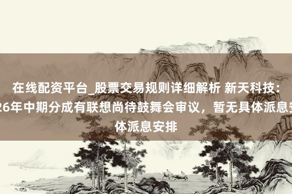 在线配资平台_股票交易规则详细解析 新天科技：2026年中期分成有联想尚待鼓舞会审议，暂无具体派息安排