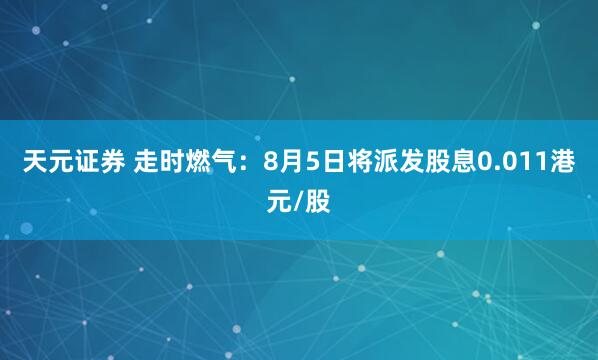 天元证券 走时燃气：8月5日将派发股息0.011港元/股