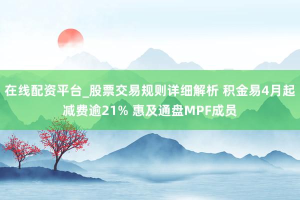在线配资平台_股票交易规则详细解析 积金易4月起减费逾21% 惠及通盘MPF成员