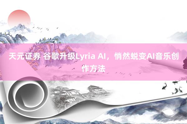 天元证券 谷歌升级Lyria AI，悄然蜕变AI音乐创作方法