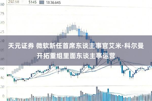 天元证券 微软新任首席东谈主事官艾米·科尔曼开拓重组里面东谈主事运营