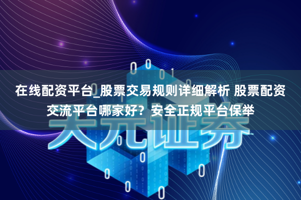 在线配资平台_股票交易规则详细解析 股票配资交流平台哪家好？安全正规平台保举