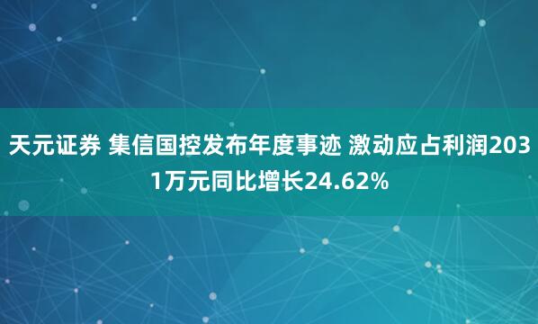 天元证券 集信国控发布年度事迹 激动应占利润2031万元同比增长24.62%
