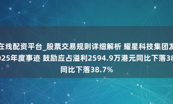 在线配资平台_股票交易规则详细解析 耀星科技集团发布2025年度事迹 鼓励应占溢利2594.9万港元同比下落38.7%