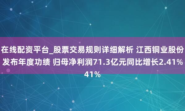 在线配资平台_股票交易规则详细解析 江西铜业股份发布年度功绩 归母净利润71.3亿元同比增长2.41%