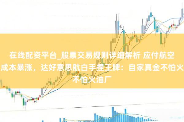 在线配资平台_股票交易规则详细解析 应付航空燃油成本暴涨，达好意思航白手捏王牌：自家真金不怕火油厂