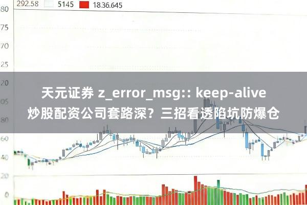 天元证券 z_error_msg:: keep-alive炒股配资公司套路深？三招看透陷坑防爆仓