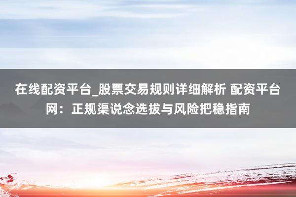 在线配资平台_股票交易规则详细解析 配资平台网：正规渠说念选拔与风险把稳指南