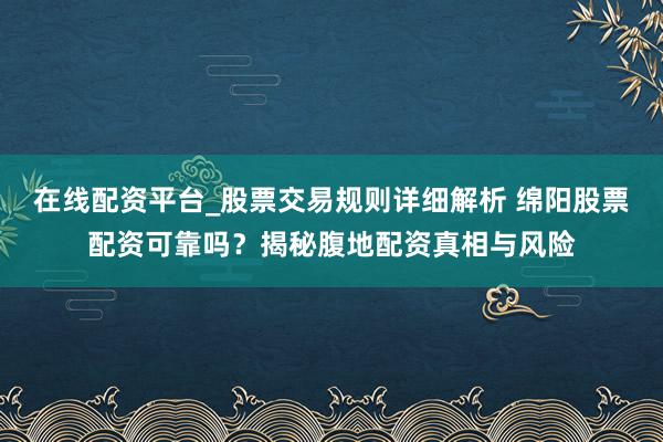 在线配资平台_股票交易规则详细解析 绵阳股票配资可靠吗？揭秘腹地配资真相与风险