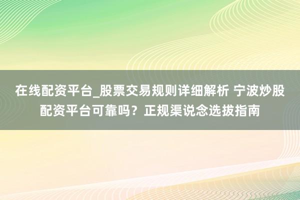 在线配资平台_股票交易规则详细解析 宁波炒股配资平台可靠吗？正规渠说念选拔指南