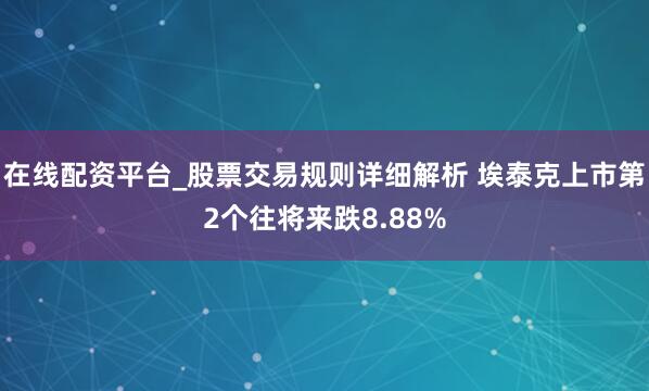 在线配资平台_股票交易规则详细解析 埃泰克上市第2个往将来跌8.88%