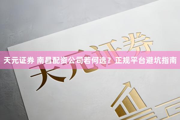 天元证券 南昌配资公司若何选？正规平台避坑指南