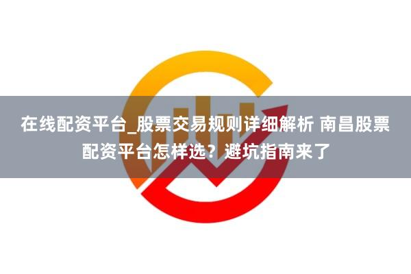 在线配资平台_股票交易规则详细解析 南昌股票配资平台怎样选？避坑指南来了