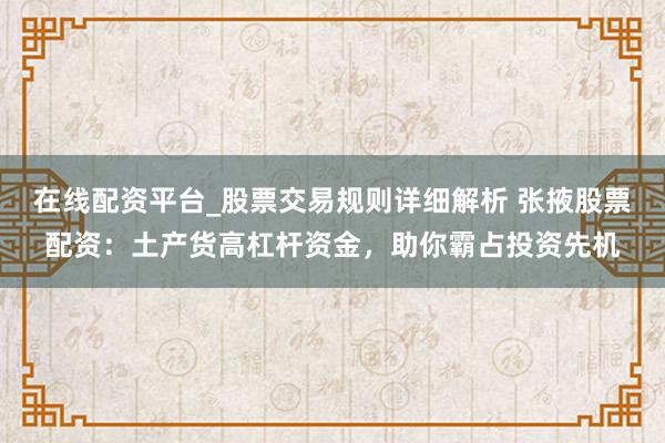 在线配资平台_股票交易规则详细解析 张掖股票配资：土产货高杠杆资金，助你霸占投资先机